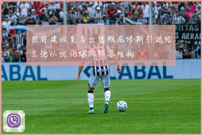 旧将建议皇马出售维尼修斯引进哈兰德以优化球队阵容结构