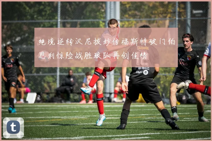 绝境逆转汉尼拔妙传福斯特破门伯恩利惊险战胜狼队再创佳绩