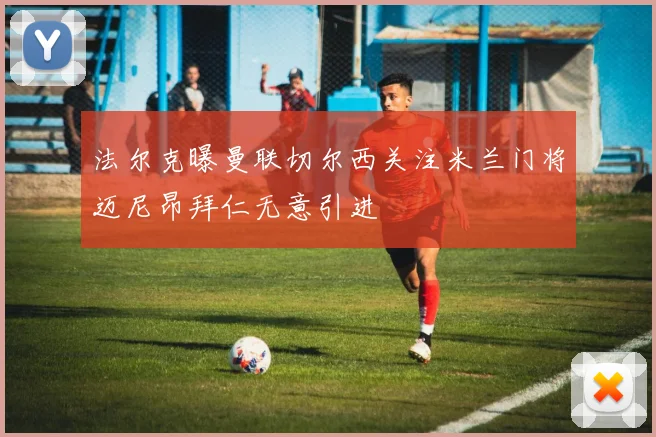法尔克曝曼联切尔西关注米兰门将迈尼昂拜仁无意引进