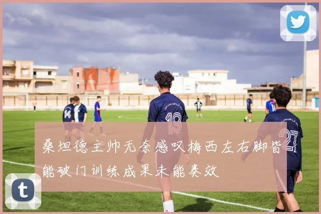 桑坦德主帅无奈感叹梅西左右脚皆能破门训练成果未能奏效