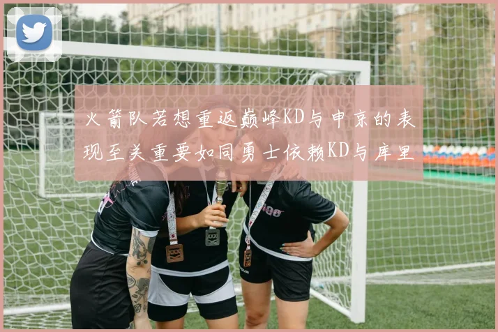 火箭队若想重返巅峰KD与申京的表现至关重要如同勇士依赖KD与库里