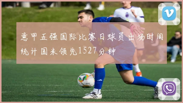 意甲五强国际比赛日球员出场时间统计国米领先1527分钟
