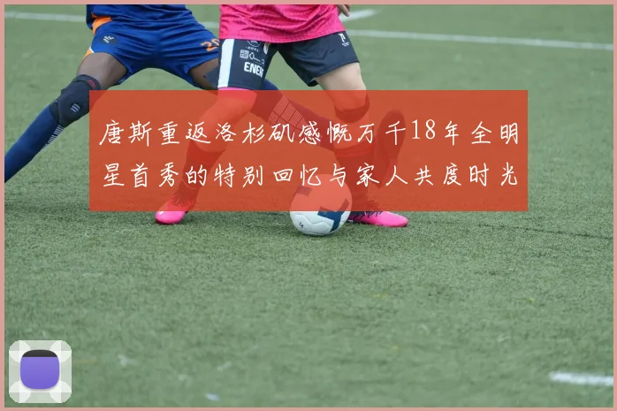 唐斯重返洛杉矶感慨万千18年全明星首秀的特别回忆与家人共度时光