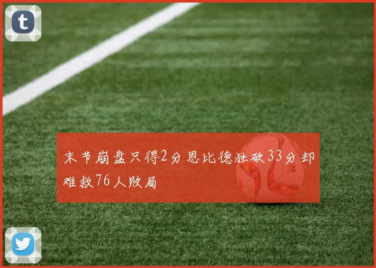 末节崩盘只得2分恩比德独砍33分却难救76人败局
