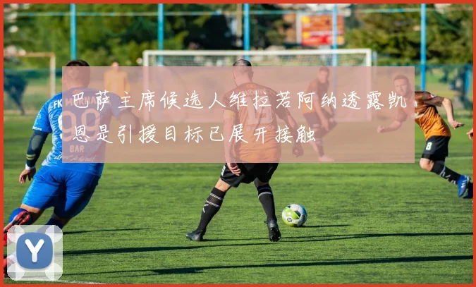 巴萨主席候选人维拉若阿纳透露凯恩是引援目标已展开接触