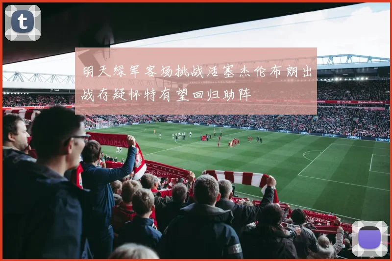 明天绿军客场挑战活塞杰伦布朗出战存疑怀特有望回归助阵