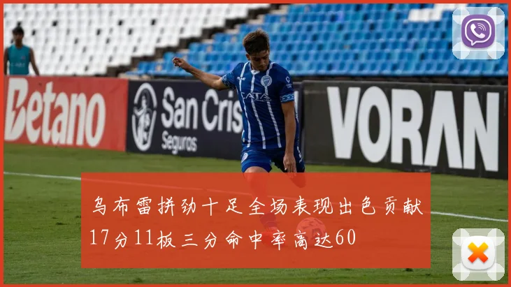 乌布雷拼劲十足全场表现出色贡献17分11板三分命中率高达60