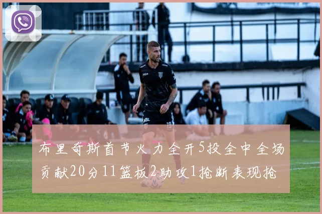 布里奇斯首节火力全开5投全中全场贡献20分11篮板2助攻1抢断表现抢眼