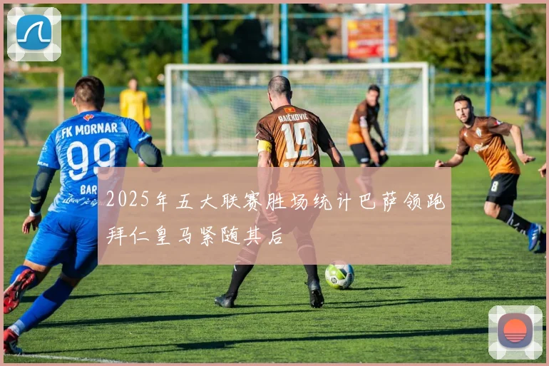 2025年五大联赛胜场统计巴萨领跑拜仁皇马紧随其后