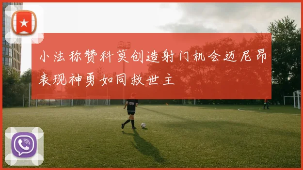小法称赞科莫创造射门机会迈尼昂表现神勇如同救世主