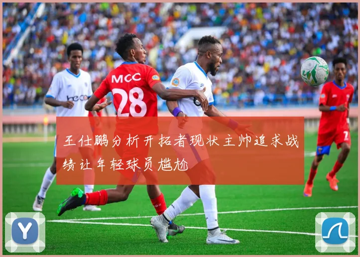 王仕鹏分析开拓者现状主帅追求战绩让年轻球员尴尬