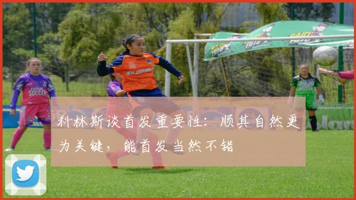 科林斯谈首发重要性：顺其自然更为关键，能首发当然不错