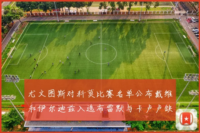 尤文图斯对科莫比赛名单公布戴维和伊尔迪兹入选布雷默与卡卢卢缺席