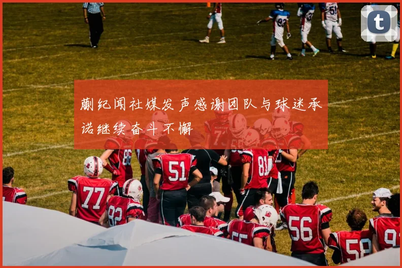 蒯纪闻社媒发声感谢团队与球迷承诺继续奋斗不懈