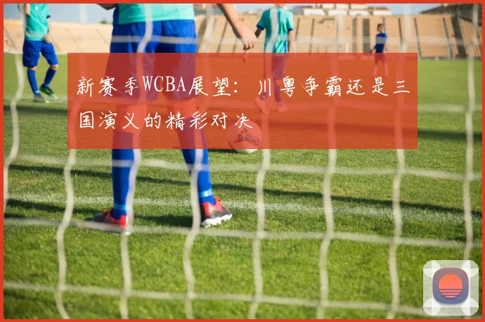 新赛季WCBA展望：川粤争霸还是三国演义的精彩对决