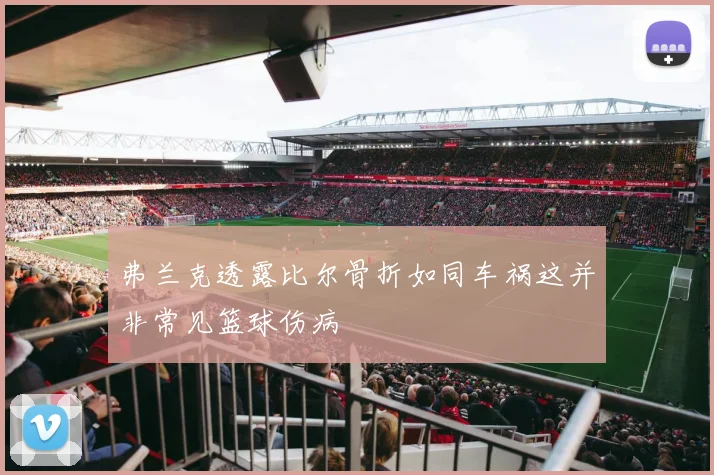 弗兰克透露比尔骨折如同车祸这并非常见篮球伤病