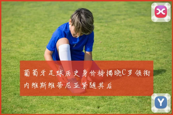 葡萄牙足球历史身价榜揭晓C罗领衔内维斯维蒂尼亚紧随其后