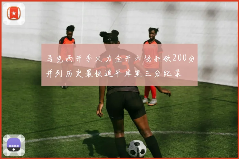 马克西开季火力全开六场狂砍200分并列历史最快追平库里三分纪录