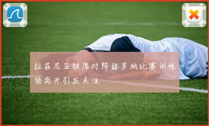 拉菲尼亚缺席对阵赫罗纳比赛训练场离开引发关注
