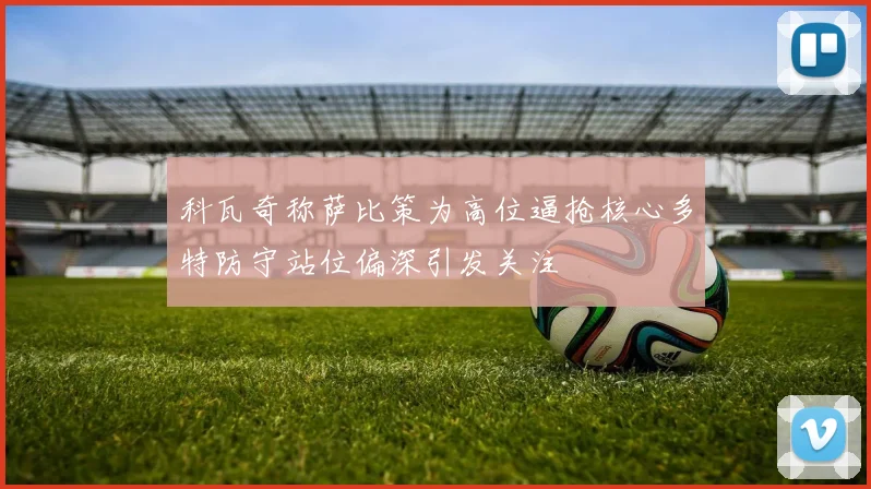科瓦奇称萨比策为高位逼抢核心多特防守站位偏深引发关注