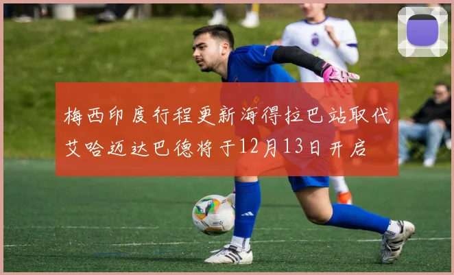 梅西印度行程更新海得拉巴站取代艾哈迈达巴德将于12月13日开启