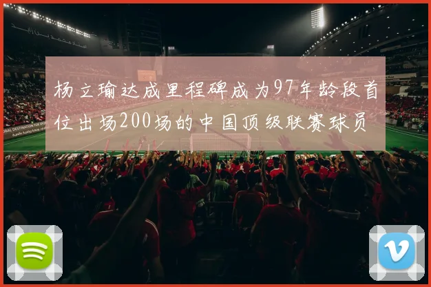 杨立瑜达成里程碑成为97年龄段首位出场200场的中国顶级联赛球员