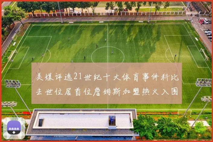 美媒评选21世纪十大体育事件科比去世位居首位詹姆斯加盟热火入围