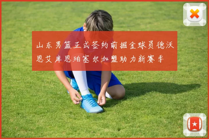 山东男篮正式签约前掘金球员德沃恩艾库恩珀塞尔加盟助力新赛季