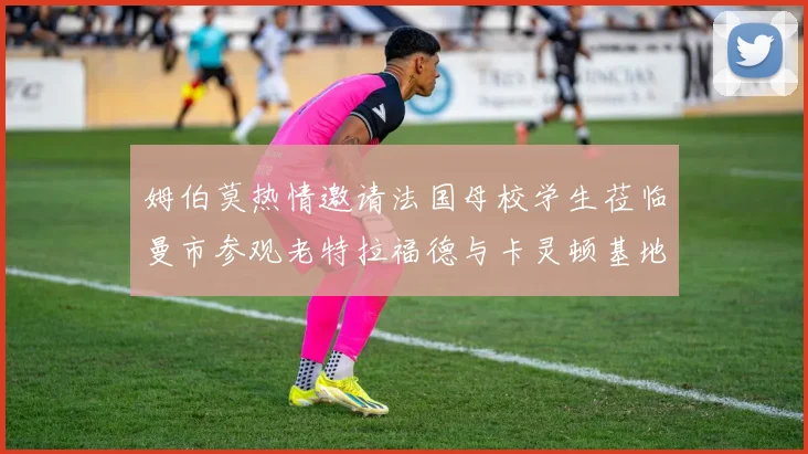姆伯莫热情邀请法国母校学生莅临曼市参观老特拉福德与卡灵顿基地