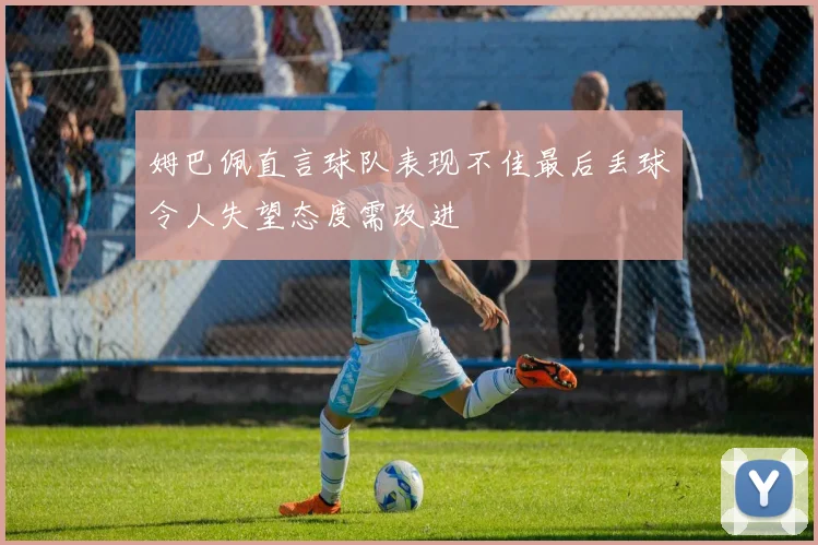 姆巴佩直言球队表现不佳最后丢球令人失望态度需改进
