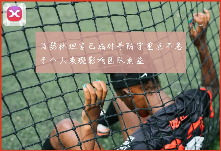 马瑟林坦言已成对手防守重点不急于个人表现影响团队利益