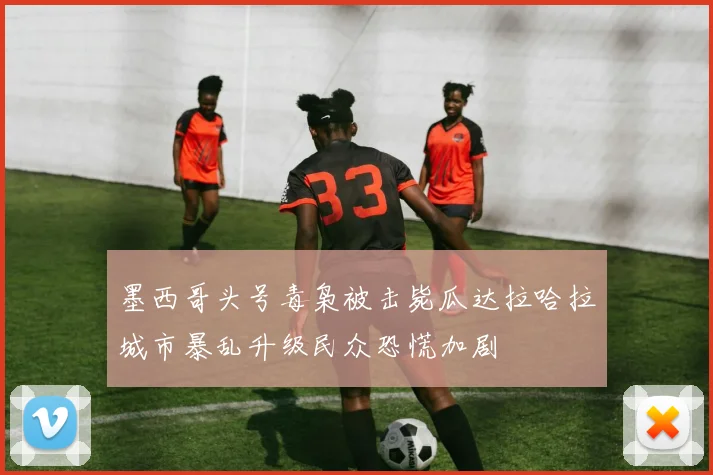 墨西哥头号毒枭被击毙瓜达拉哈拉城市暴乱升级民众恐慌加剧